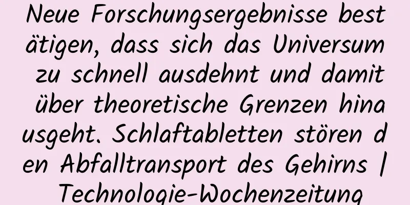 Neue Forschungsergebnisse bestätigen, dass sich das Universum zu schnell ausdehnt und damit über theoretische Grenzen hinausgeht. Schlaftabletten stören den Abfalltransport des Gehirns | Technologie-Wochenzeitung