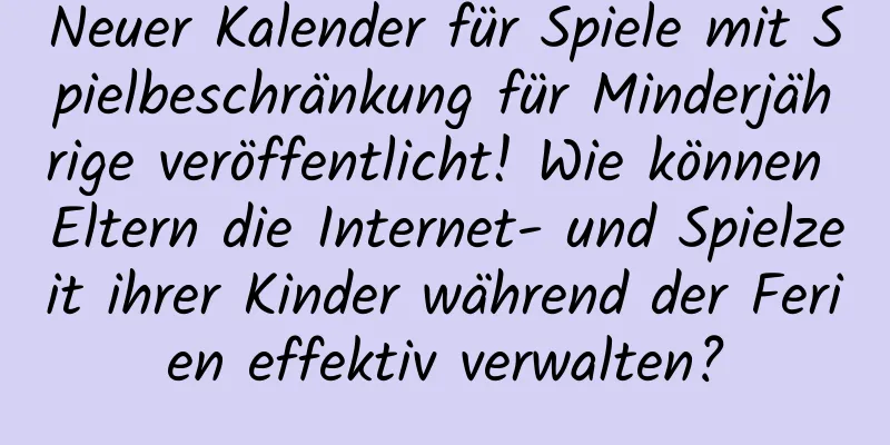 Neuer Kalender für Spiele mit Spielbeschränkung für Minderjährige veröffentlicht! Wie können Eltern die Internet- und Spielzeit ihrer Kinder während der Ferien effektiv verwalten?