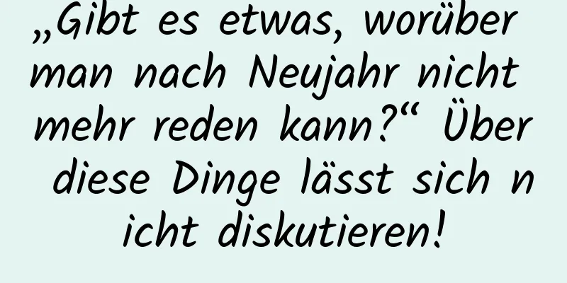 „Gibt es etwas, worüber man nach Neujahr nicht mehr reden kann?“ Über diese Dinge lässt sich nicht diskutieren!