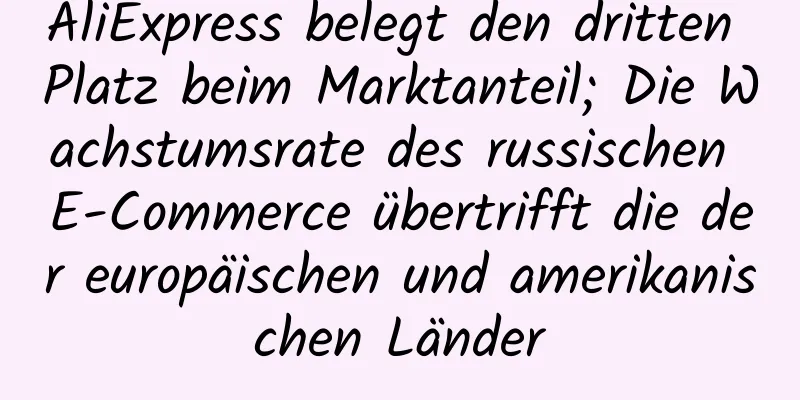 AliExpress belegt den dritten Platz beim Marktanteil; Die Wachstumsrate des russischen E-Commerce übertrifft die der europäischen und amerikanischen Länder