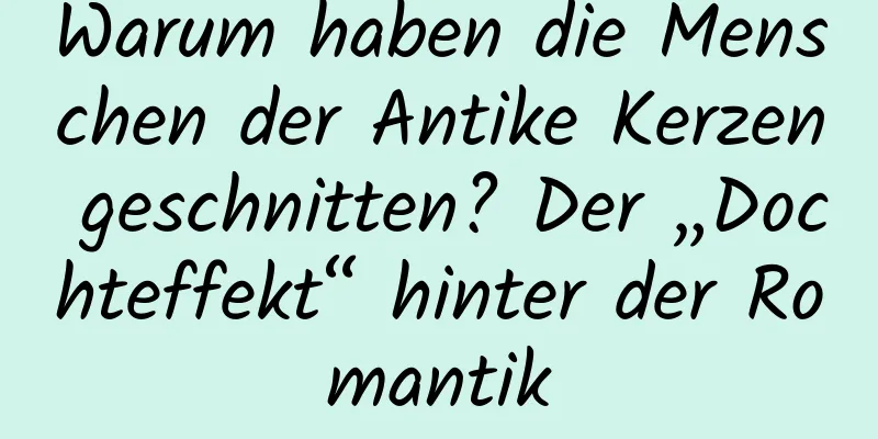 Warum haben die Menschen der Antike Kerzen geschnitten? Der „Dochteffekt“ hinter der Romantik