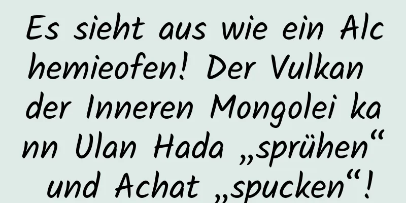 Es sieht aus wie ein Alchemieofen! Der Vulkan der Inneren Mongolei kann Ulan Hada „sprühen“ und Achat „spucken“!