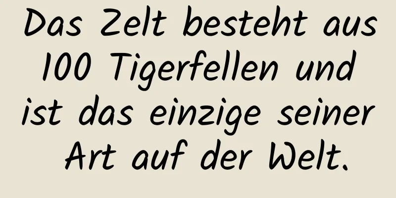 Das Zelt besteht aus 100 Tigerfellen und ist das einzige seiner Art auf der Welt.
