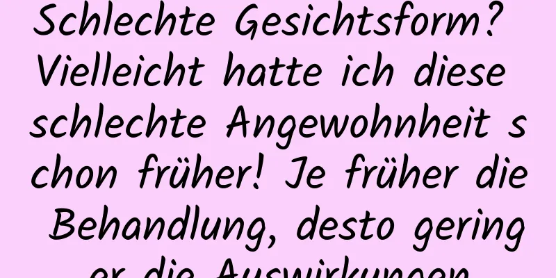 Schlechte Gesichtsform? Vielleicht hatte ich diese schlechte Angewohnheit schon früher! Je früher die Behandlung, desto geringer die Auswirkungen