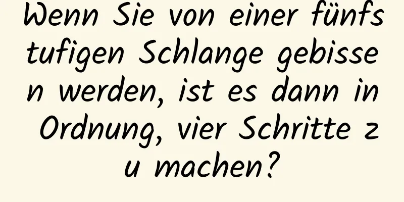 Wenn Sie von einer fünfstufigen Schlange gebissen werden, ist es dann in Ordnung, vier Schritte zu machen?