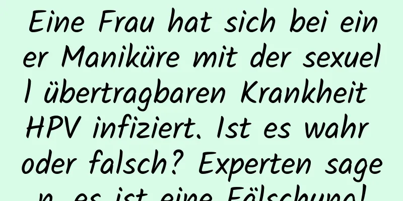 Eine Frau hat sich bei einer Maniküre mit der sexuell übertragbaren Krankheit HPV infiziert. Ist es wahr oder falsch? Experten sagen, es ist eine Fälschung!
