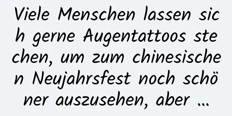 Viele Menschen lassen sich gerne Augentattoos stechen, um zum chinesischen Neujahrsfest noch schöner auszusehen, aber …
