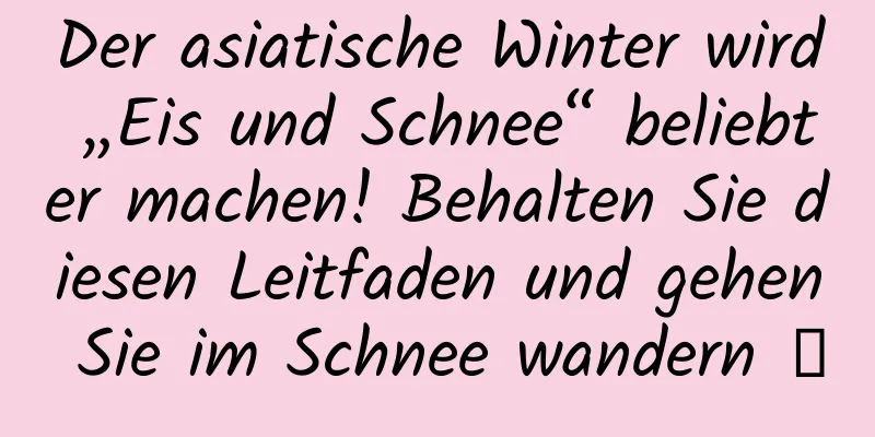 Der asiatische Winter wird „Eis und Schnee“ beliebter machen! Behalten Sie diesen Leitfaden und gehen Sie im Schnee wandern →