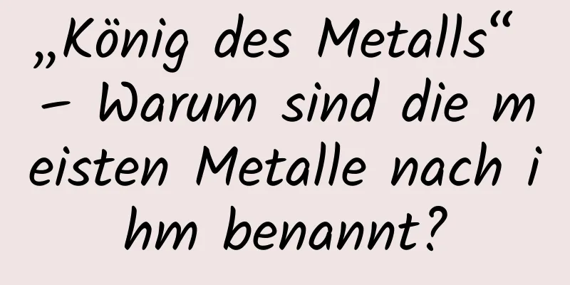 „König des Metalls“ – Warum sind die meisten Metalle nach ihm benannt?