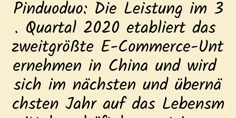 Pinduoduo: Die Leistung im 3. Quartal 2020 etabliert das zweitgrößte E-Commerce-Unternehmen in China und wird sich im nächsten und übernächsten Jahr auf das Lebensmittelgeschäft konzentrieren