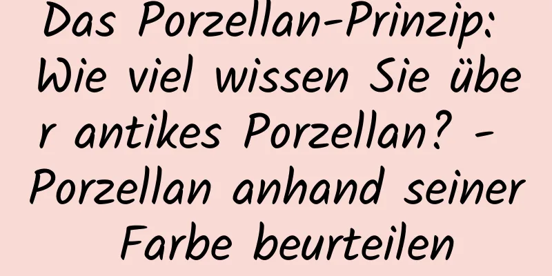 Das Porzellan-Prinzip: Wie viel wissen Sie über antikes Porzellan? - Porzellan anhand seiner Farbe beurteilen
