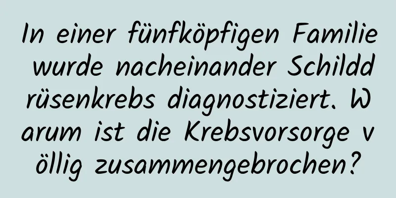 In einer fünfköpfigen Familie wurde nacheinander Schilddrüsenkrebs diagnostiziert. Warum ist die Krebsvorsorge völlig zusammengebrochen?