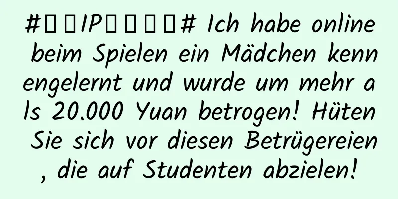 #千万IP创科学普# Ich habe online beim Spielen ein Mädchen kennengelernt und wurde um mehr als 20.000 Yuan betrogen! Hüten Sie sich vor diesen Betrügereien, die auf Studenten abzielen!