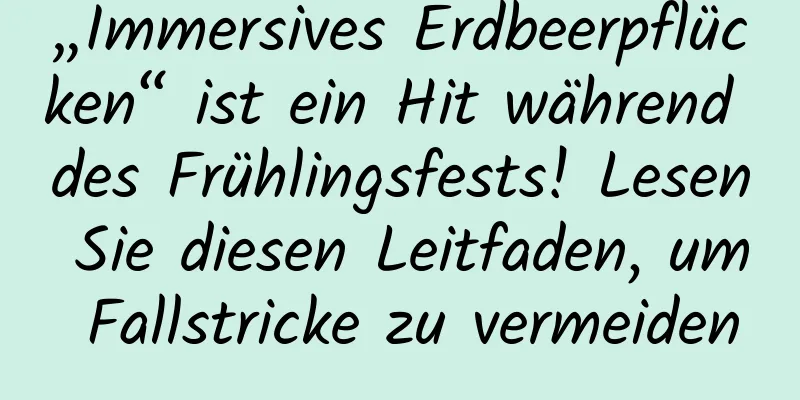 „Immersives Erdbeerpflücken“ ist ein Hit während des Frühlingsfests! Lesen Sie diesen Leitfaden, um Fallstricke zu vermeiden