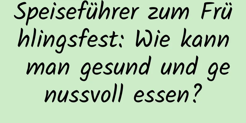 Speiseführer zum Frühlingsfest: Wie kann man gesund und genussvoll essen?