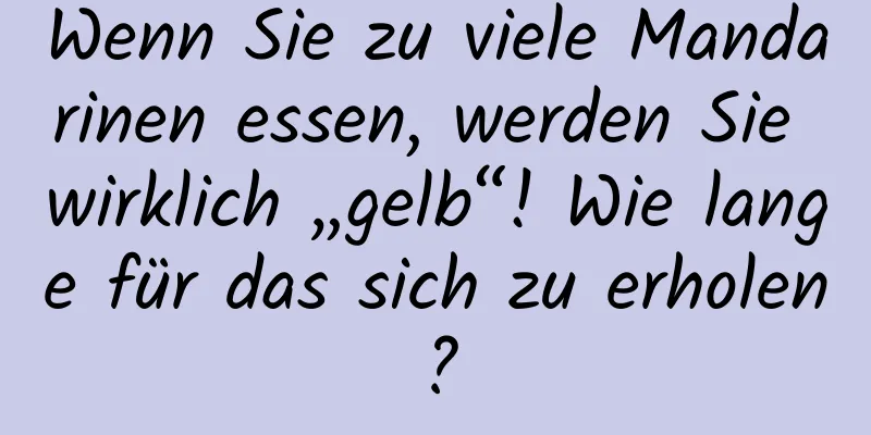 Wenn Sie zu viele Mandarinen essen, werden Sie wirklich „gelb“! Wie lange für das sich zu erholen?