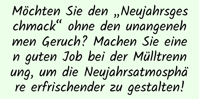 Möchten Sie den „Neujahrsgeschmack“ ohne den unangenehmen Geruch? Machen Sie einen guten Job bei der Mülltrennung, um die Neujahrsatmosphäre erfrischender zu gestalten!