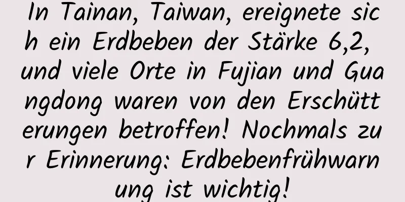 In Tainan, Taiwan, ereignete sich ein Erdbeben der Stärke 6,2, und viele Orte in Fujian und Guangdong waren von den Erschütterungen betroffen! Nochmals zur Erinnerung: Erdbebenfrühwarnung ist wichtig!