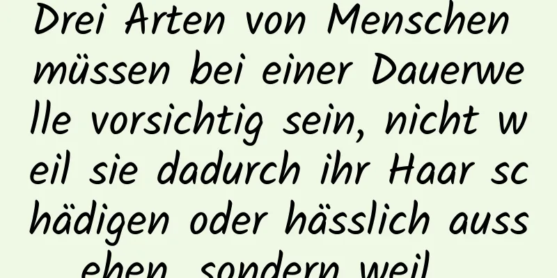 Drei Arten von Menschen müssen bei einer Dauerwelle vorsichtig sein, nicht weil sie dadurch ihr Haar schädigen oder hässlich aussehen, sondern weil …