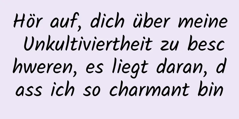 Hör auf, dich über meine Unkultiviertheit zu beschweren, es liegt daran, dass ich so charmant bin