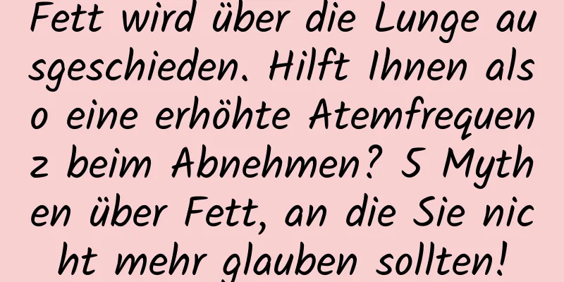 Fett wird über die Lunge ausgeschieden. Hilft Ihnen also eine erhöhte Atemfrequenz beim Abnehmen? 5 Mythen über Fett, an die Sie nicht mehr glauben sollten!