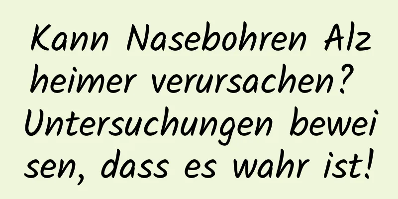 Kann Nasebohren Alzheimer verursachen? Untersuchungen beweisen, dass es wahr ist!
