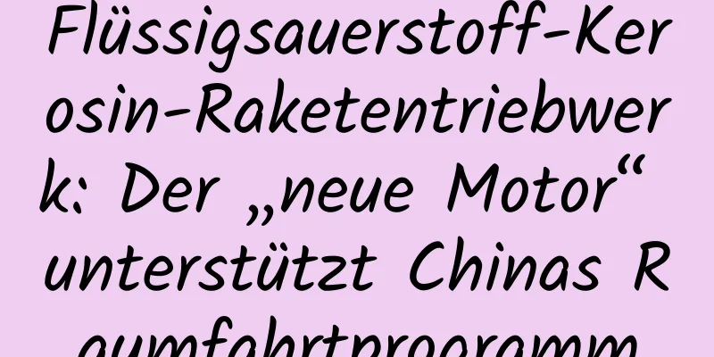 Flüssigsauerstoff-Kerosin-Raketentriebwerk: Der „neue Motor“ unterstützt Chinas Raumfahrtprogramm
