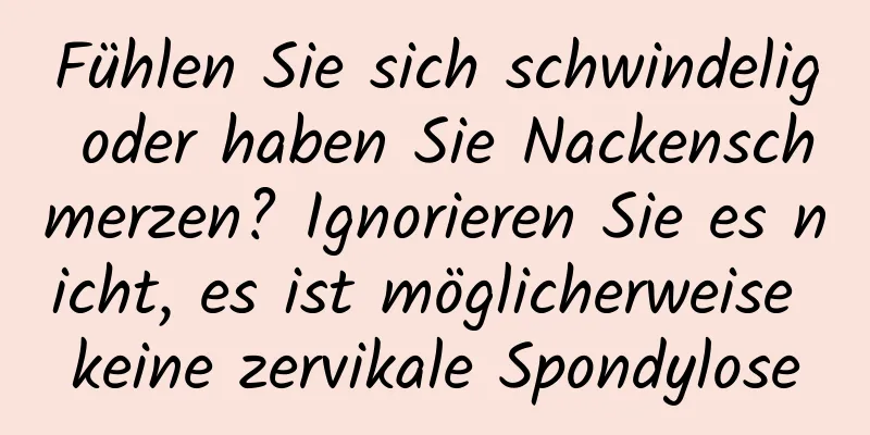 Fühlen Sie sich schwindelig oder haben Sie Nackenschmerzen? Ignorieren Sie es nicht, es ist möglicherweise keine zervikale Spondylose