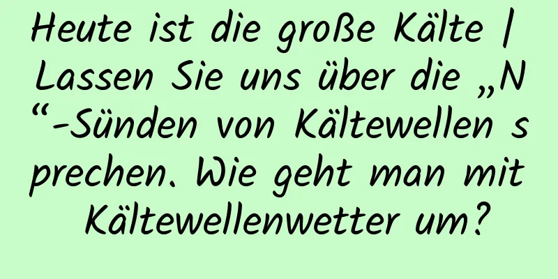 Heute ist die große Kälte | Lassen Sie uns über die „N“-Sünden von Kältewellen sprechen. Wie geht man mit Kältewellenwetter um?