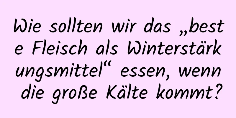 Wie sollten wir das „beste Fleisch als Winterstärkungsmittel“ essen, wenn die große Kälte kommt?
