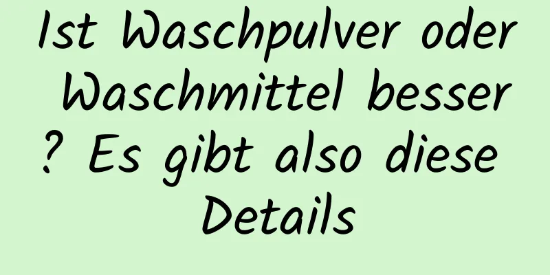 Ist Waschpulver oder Waschmittel besser? Es gibt also diese Details