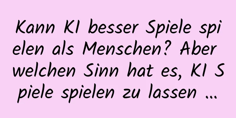 Kann KI besser Spiele spielen als Menschen? Aber welchen Sinn hat es, KI Spiele spielen zu lassen …