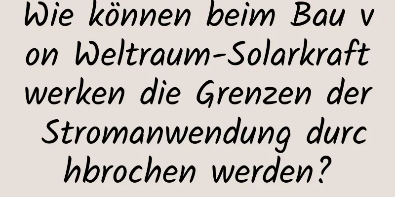 Wie können beim Bau von Weltraum-Solarkraftwerken die Grenzen der Stromanwendung durchbrochen werden?