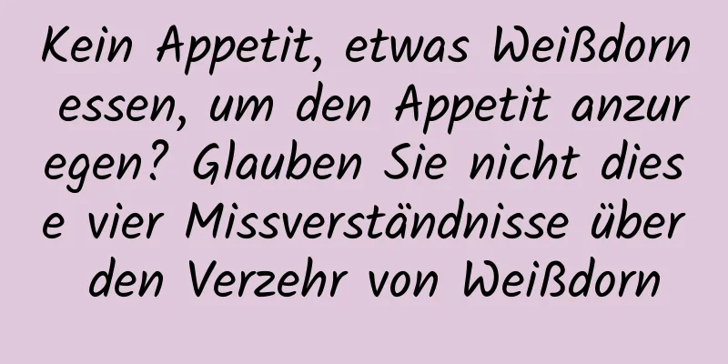 Kein Appetit, etwas Weißdorn essen, um den Appetit anzuregen? Glauben Sie nicht diese vier Missverständnisse über den Verzehr von Weißdorn