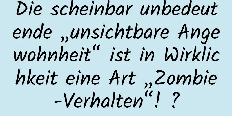 Die scheinbar unbedeutende „unsichtbare Angewohnheit“ ist in Wirklichkeit eine Art „Zombie-Verhalten“! ?