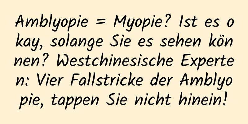 Amblyopie = Myopie? Ist es okay, solange Sie es sehen können? Westchinesische Experten: Vier Fallstricke der Amblyopie, tappen Sie nicht hinein!