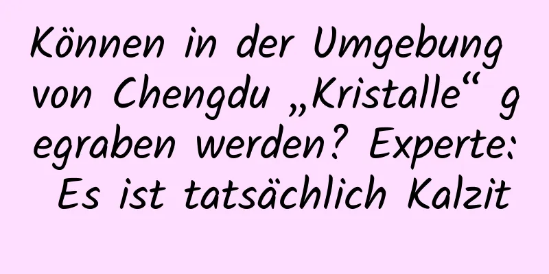 Können in der Umgebung von Chengdu „Kristalle“ gegraben werden? Experte: Es ist tatsächlich Kalzit