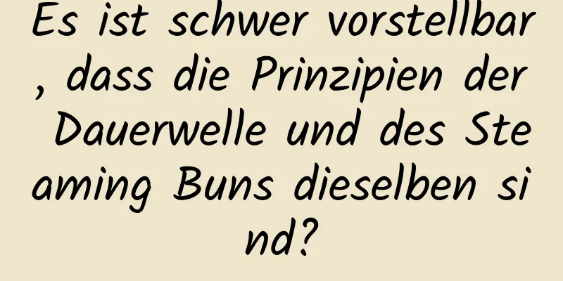 Es ist schwer vorstellbar, dass die Prinzipien der Dauerwelle und des Steaming Buns dieselben sind?