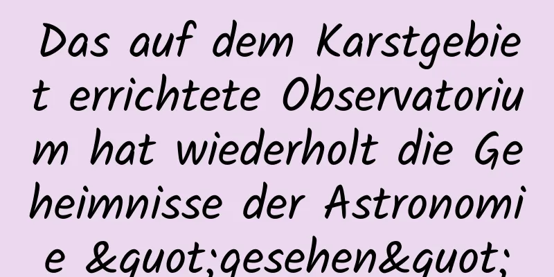Das auf dem Karstgebiet errichtete Observatorium hat wiederholt die Geheimnisse der Astronomie "gesehen"