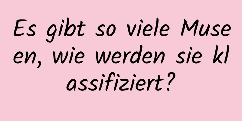 Es gibt so viele Museen, wie werden sie klassifiziert?
