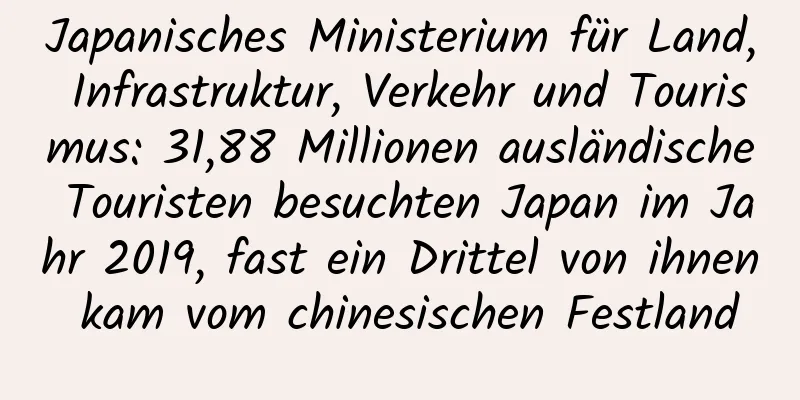 Japanisches Ministerium für Land, Infrastruktur, Verkehr und Tourismus: 31,88 Millionen ausländische Touristen besuchten Japan im Jahr 2019, fast ein Drittel von ihnen kam vom chinesischen Festland