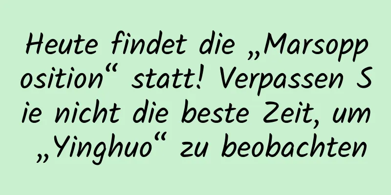 Heute findet die „Marsopposition“ statt! Verpassen Sie nicht die beste Zeit, um „Yinghuo“ zu beobachten
