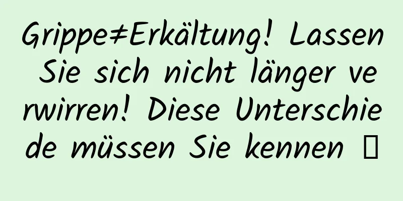 Grippe≠Erkältung! Lassen Sie sich nicht länger verwirren! Diese Unterschiede müssen Sie kennen →