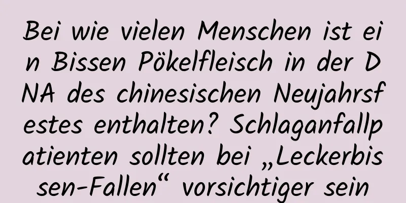 Bei wie vielen Menschen ist ein Bissen Pökelfleisch in der DNA des chinesischen Neujahrsfestes enthalten? Schlaganfallpatienten sollten bei „Leckerbissen-Fallen“ vorsichtiger sein