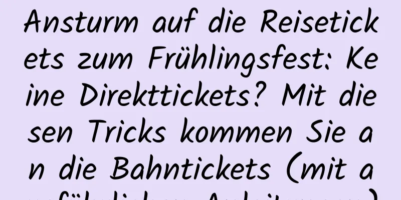 Ansturm auf die Reisetickets zum Frühlingsfest: Keine Direkttickets? Mit diesen Tricks kommen Sie an die Bahntickets (mit ausführlichen Anleitungen)