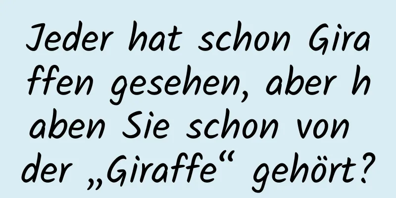 Jeder hat schon Giraffen gesehen, aber haben Sie schon von der „Giraffe“ gehört?