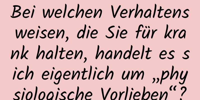 Bei welchen Verhaltensweisen, die Sie für krank halten, handelt es sich eigentlich um „physiologische Vorlieben“?