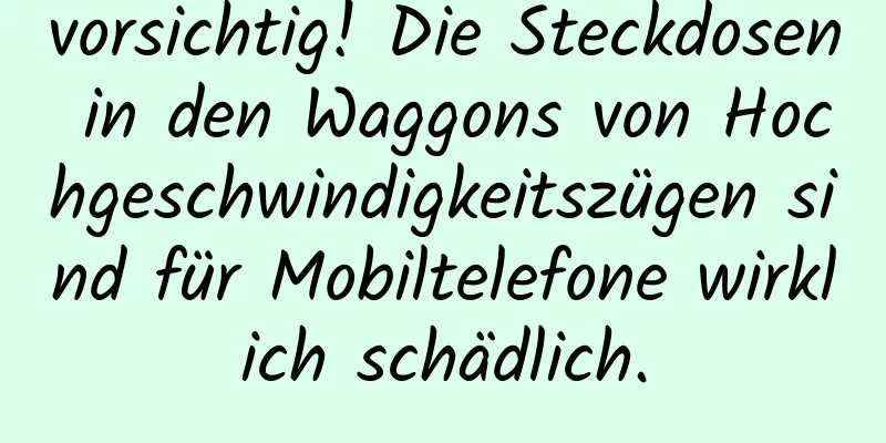 vorsichtig! Die Steckdosen in den Waggons von Hochgeschwindigkeitszügen sind für Mobiltelefone wirklich schädlich.