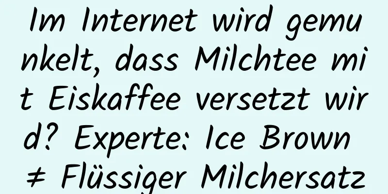 Im Internet wird gemunkelt, dass Milchtee mit Eiskaffee versetzt wird? Experte: Ice Brown ≠ Flüssiger Milchersatz
