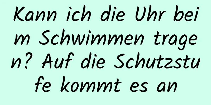 Kann ich die Uhr beim Schwimmen tragen? Auf die Schutzstufe kommt es an